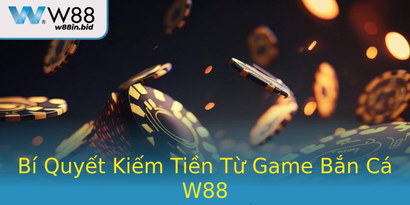 Bí Quyết Kiếm Tiền Từ Game Bắn Cá W88
