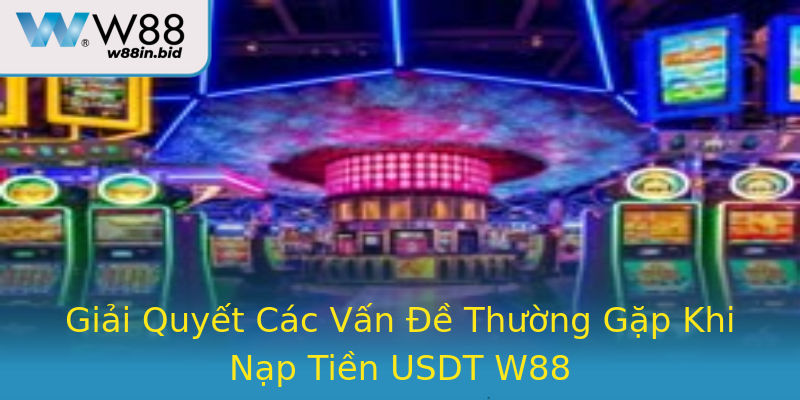 Giải Quyết Các Vấn Đề Thường Gặp Khi Nạp Tiền USDT W88