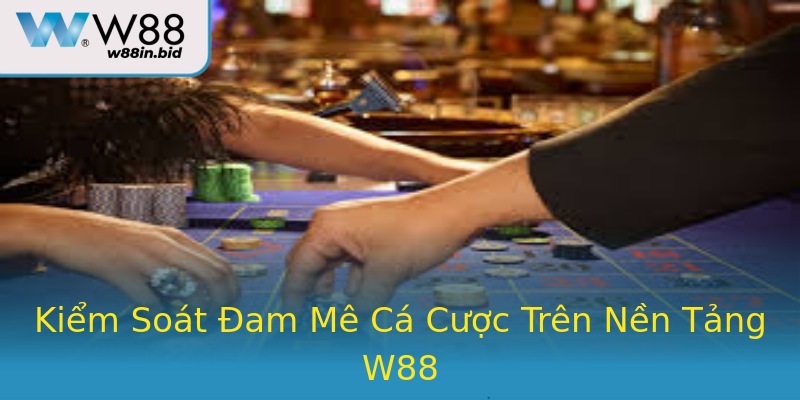 Kiểm Soát Đam Mê Cá Cược Trên Nền Tảng W88