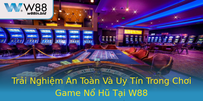 Trải Nghiệm An Toàn Và Uy Tín Trong Chơi Game Nổ Hũ Tại W88